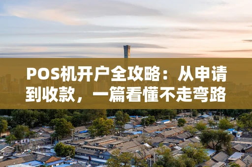 POS机开户全攻略：从申请到收款，一篇看懂不走弯路