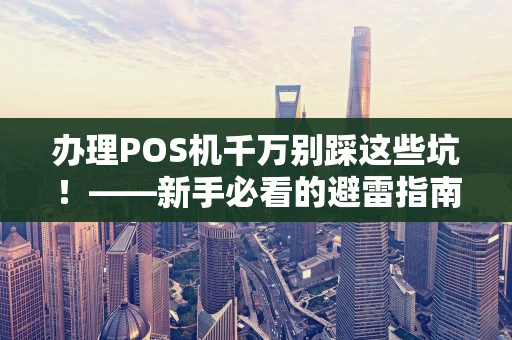 办理POS机千万别踩这些坑！——新手必看的避雷指南