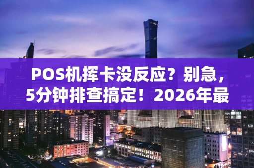 POS机挥卡没反应？别急，5分钟排查搞定！2026年最新指南