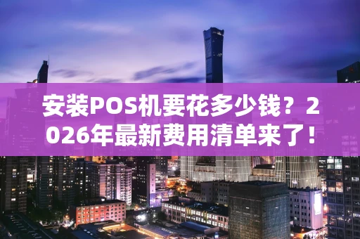 安装POS机要花多少钱？2026年最新费用清单来了！