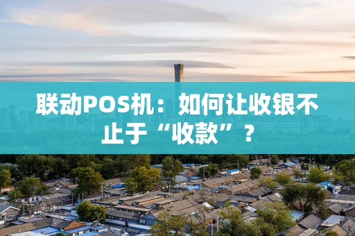 联动POS机：如何让收银不止于“收款”？