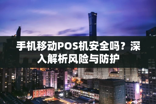 手机移动POS机安全吗？深入解析风险与防护