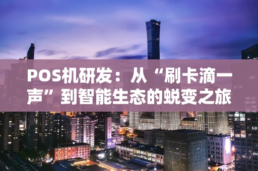 POS机研发：从“刷卡滴一声”到智能生态的蜕变之旅