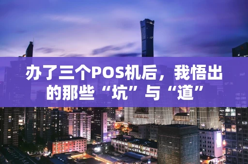 办了三个POS机后，我悟出的那些“坑”与“道”