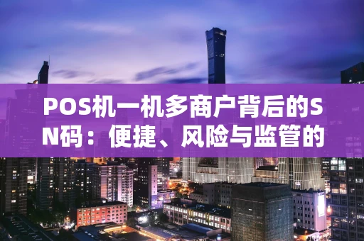 POS机一机多商户背后的SN码：便捷、风险与监管的博弈