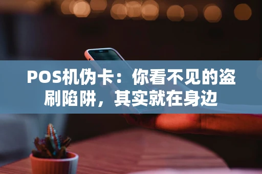 POS机伪卡：你看不见的盗刷陷阱，其实就在身边