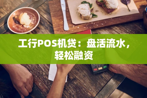 工行POS机贷：盘活流水，轻松融资