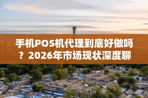 手机POS机代理到底好做吗？2026年市场现状深度聊