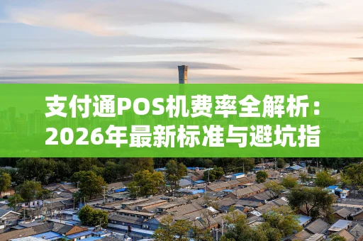 支付通POS机费率全解析：2026年最新标准与避坑指南