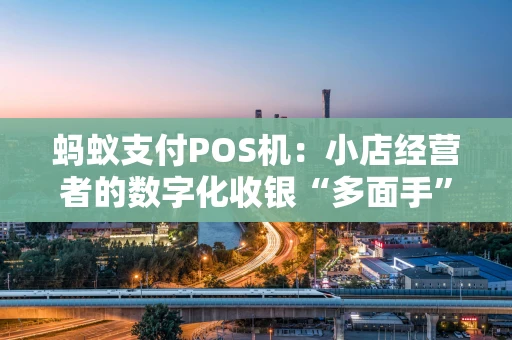蚂蚁支付POS机：小店经营者的数字化收银“多面手”