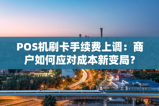POS机刷卡手续费上调：商户如何应对成本新变局？