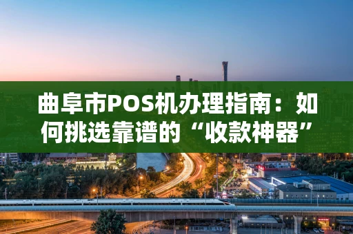 曲阜市POS机办理指南：如何挑选靠谱的“收款神器”？