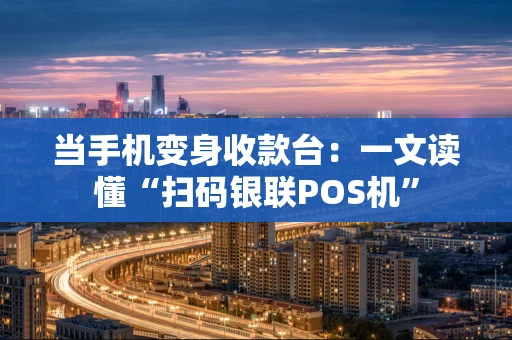 当手机变身收款台：一文读懂“扫码银联POS机”