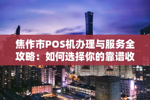 焦作市POS机办理与服务全攻略：如何选择你的靠谱收款伙伴