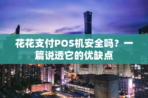 花花支付POS机安全吗？一篇说透它的优缺点