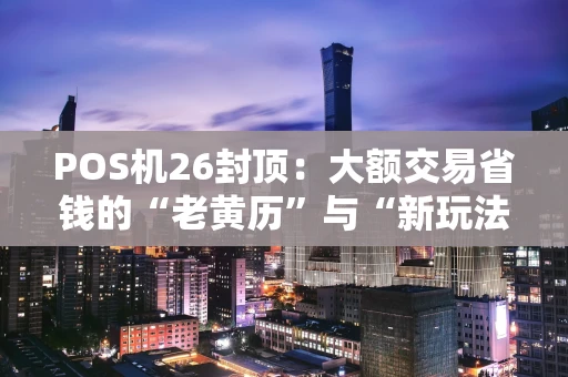 POS机26封顶：大额交易省钱的“老黄历”与“新玩法”