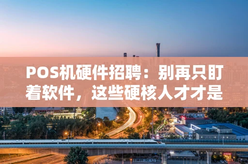 POS机硬件招聘：别再只盯着软件，这些硬核人才才是行业稀缺货！