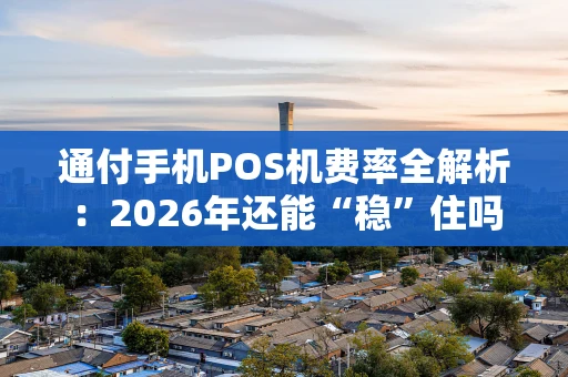 通付手机POS机费率全解析：2026年还能“稳”住吗？