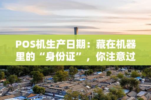 POS机生产日期：藏在机器里的“身份证”，你注意过吗？