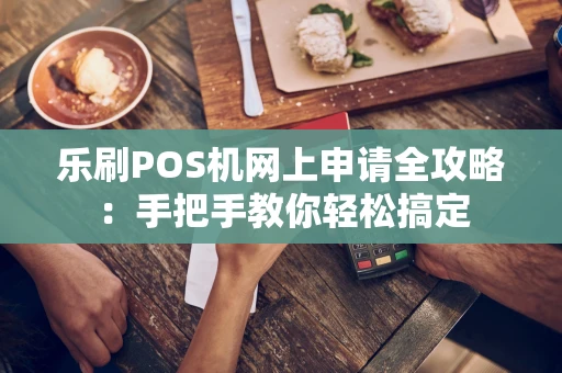乐刷POS机网上申请全攻略：手把手教你轻松搞定