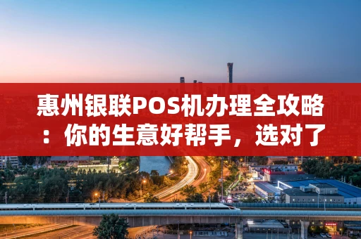 惠州银联POS机办理全攻略：你的生意好帮手，选对了吗？