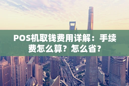 POS机取钱费用详解：手续费怎么算？怎么省？