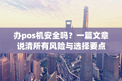 办pos机安全吗？一篇文章说清所有风险与选择要点