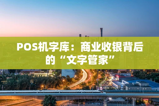 POS机字库：商业收银背后的“文字管家”