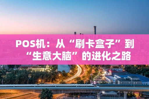 POS机：从“刷卡盒子”到“生意大脑”的进化之路