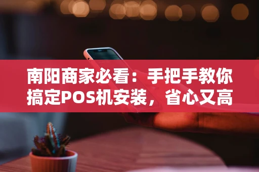南阳商家必看：手把手教你搞定POS机安装，省心又高效