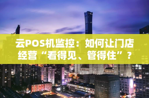 云POS机监控：如何让门店经营“看得见、管得住”？