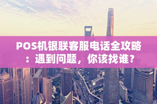 POS机银联客服电话全攻略：遇到问题，你该找谁？