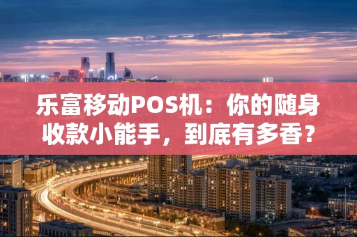 乐富移动POS机：你的随身收款小能手，到底有多香？