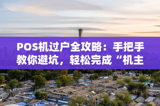 POS机过户全攻略：手把手教你避坑，轻松完成“机主”变更