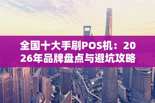 全国十大手刷POS机：2026年品牌盘点与避坑攻略