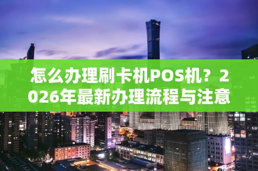 怎么办理刷卡机POS机？2026年最新办理流程与注意事项