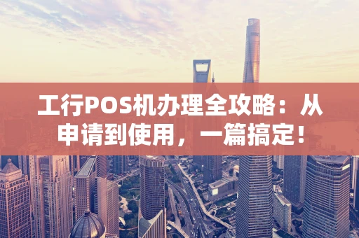 工行POS机办理全攻略：从申请到使用，一篇搞定！