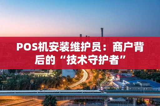 POS机安装维护员：商户背后的“技术守护者”