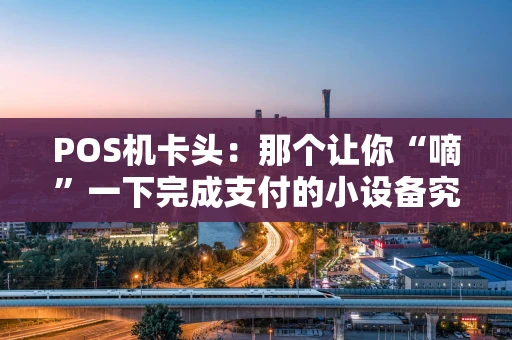 POS机卡头：那个让你“嘀”一下完成支付的小设备究竟是什么？
