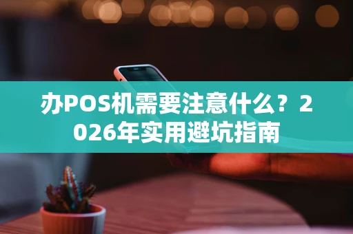 办POS机需要注意什么？2026年实用避坑指南