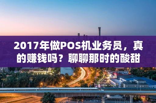2017年做POS机业务员，真的赚钱吗？聊聊那时的酸甜苦辣