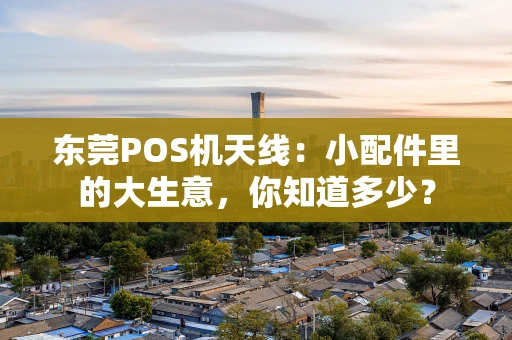 东莞POS机天线：小配件里的大生意，你知道多少？