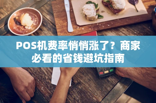 POS机费率悄悄涨了？商家必看的省钱避坑指南