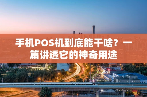 手机POS机到底能干啥？一篇讲透它的神奇用途