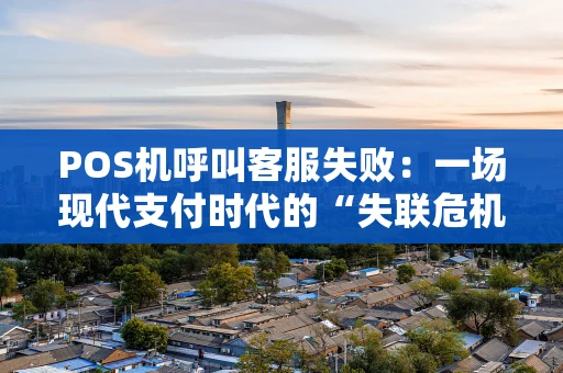 POS机呼叫客服失败：一场现代支付时代的“失联危机”