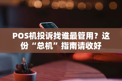 POS机投诉找谁最管用？这份“总机”指南请收好