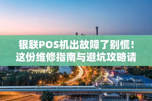 银联POS机出故障了别慌！这份维修指南与避坑攻略请收好