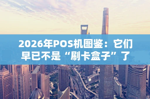 2026年POS机图鉴：它们早已不是“刷卡盒子”了