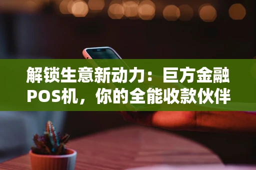 解锁生意新动力：巨方金融POS机，你的全能收款伙伴