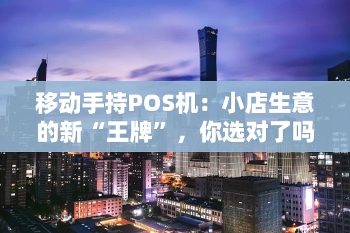 移动手持POS机：小店生意的新“王牌”，你选对了吗？